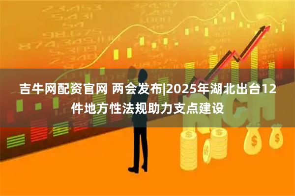 吉牛网配资官网 两会发布|2025年湖北出台12件地方性法规助力支点建设
