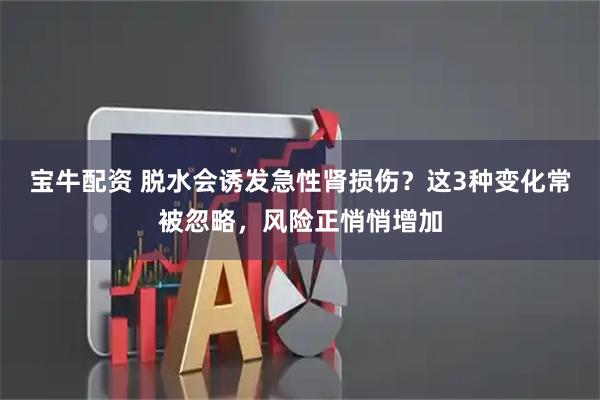 宝牛配资 脱水会诱发急性肾损伤？这3种变化常被忽略，风险正悄悄增加