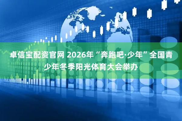 卓信宝配资官网 2026年“奔跑吧·少年”全国青少年冬季阳光体育大会举办
