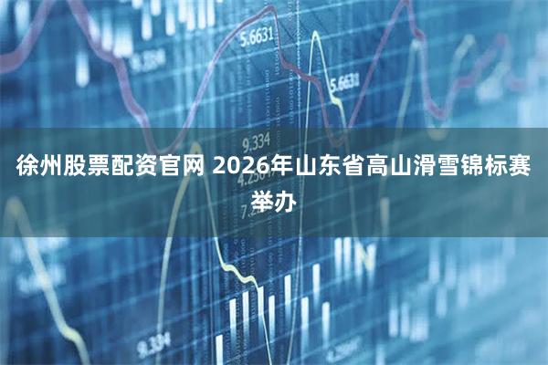 徐州股票配资官网 2026年山东省高山滑雪锦标赛举办