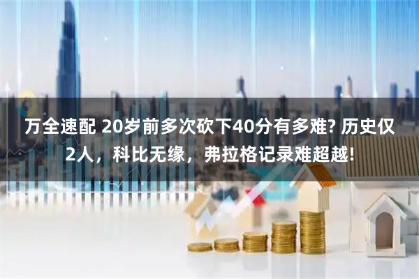 万全速配 20岁前多次砍下40分有多难? 历史仅2人，科比无缘，弗拉格记录难超越!