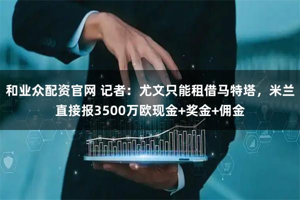 和业众配资官网 记者：尤文只能租借马特塔，米兰直接报3500万欧现金+奖金+佣金