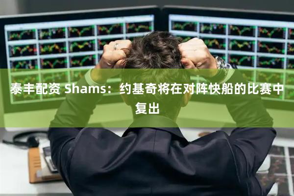 泰丰配资 Shams：约基奇将在对阵快船的比赛中复出