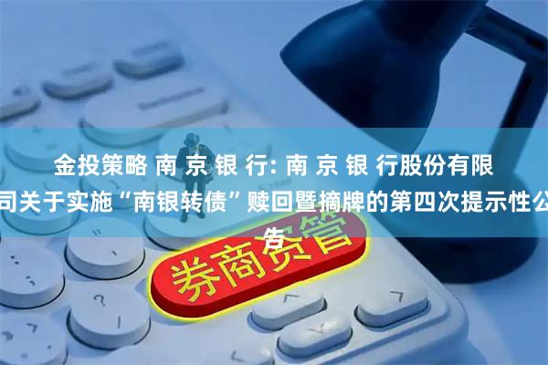 金投策略 南 京 银 行: 南 京 银 行股份有限公司关于实施“南银转债”赎回暨摘牌的第四次提示性公告