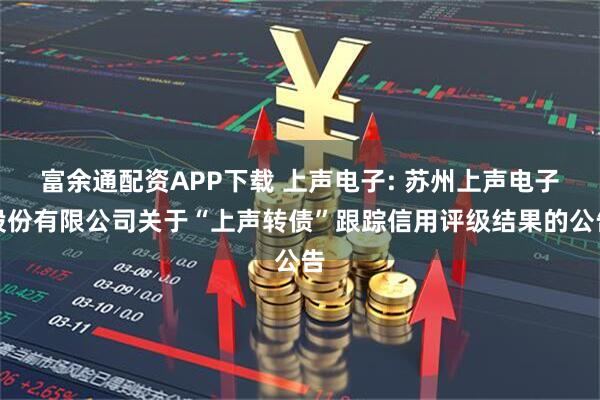 富余通配资APP下载 上声电子: 苏州上声电子股份有限公司关于“上声转债”跟踪信用评级结果的公告
