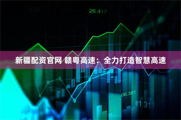 新疆配资官网 赣粤高速：全力打造智慧高速