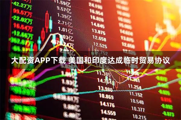 大配资APP下载 美国和印度达成临时贸易协议