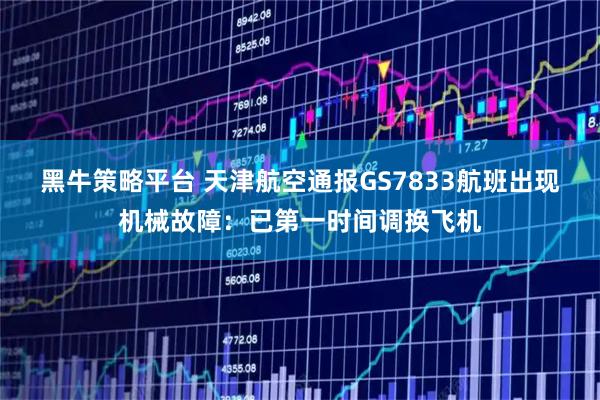 黑牛策略平台 天津航空通报GS7833航班出现机械故障：已第一时间调换飞机