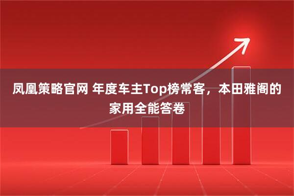 凤凰策略官网 年度车主Top榜常客，本田雅阁的家用全能答卷
