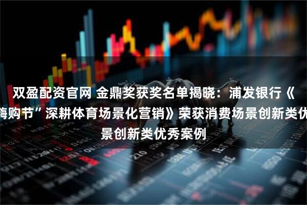 双盈配资官网 金鼎奖获奖名单揭晓：浦发银行《“跑马嗨购节”深耕体育场景化营销》荣获消费场景创新类优秀案例