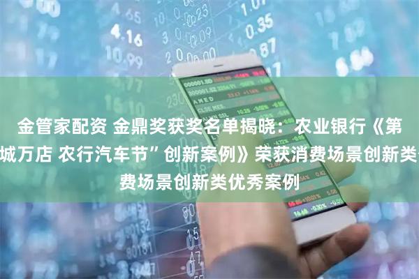 金管家配资 金鼎奖获奖名单揭晓：农业银行《第三届“千城万店 农行汽车节”创新案例》荣获消费场景创新类优秀案例