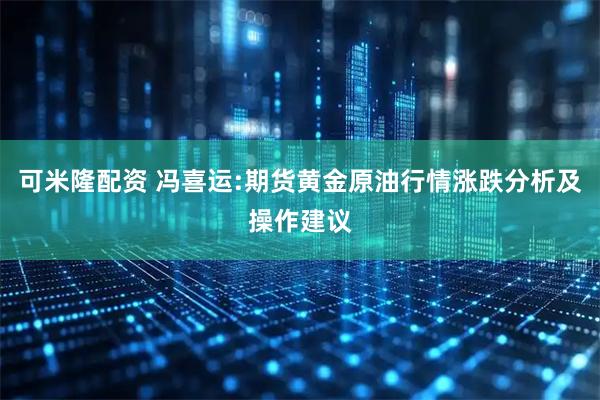 可米隆配资 冯喜运:期货黄金原油行情涨跌分析及操作建议