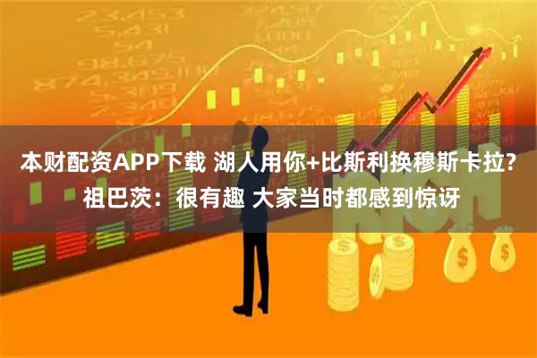 本财配资APP下载 湖人用你+比斯利换穆斯卡拉? 祖巴茨：很有趣 大家当时都感到惊讶