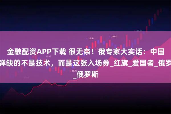 金融配资APP下载 很无奈！俄专家大实话：中国导弹缺的不是技术，而是这张入场券_红旗_爱国者_俄罗斯