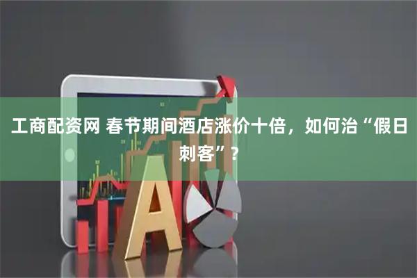 工商配资网 春节期间酒店涨价十倍,如何治“假日刺客”?