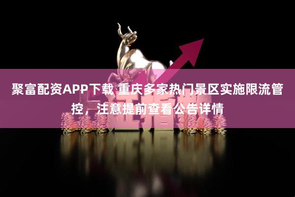 聚富配资APP下载 重庆多家热门景区实施限流管控，注意提前查看公告详情