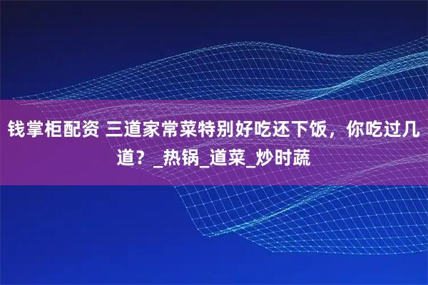 钱掌柜配资 三道家常菜特别好吃还下饭，你吃过几道？_热锅_道菜_炒时蔬