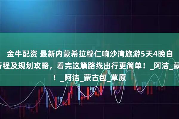 金牛配资 最新内蒙希拉穆仁响沙湾旅游5天4晚自由行超佳行程及规划攻略，看完这篇路线出行更简单！_阿洁_蒙古包_草原