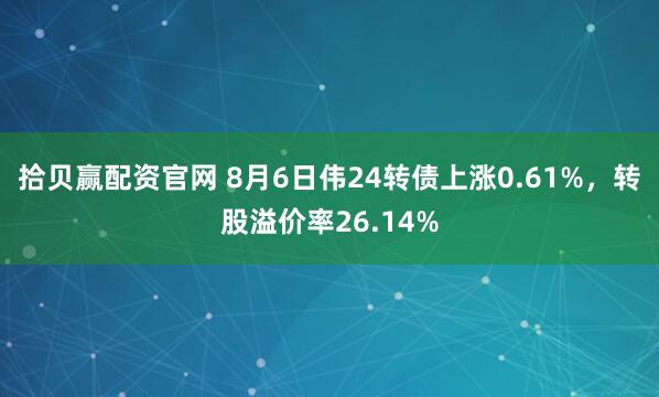 拾贝赢配资官网 8月6日伟24转债上涨0.61%，转股溢价率26.14%