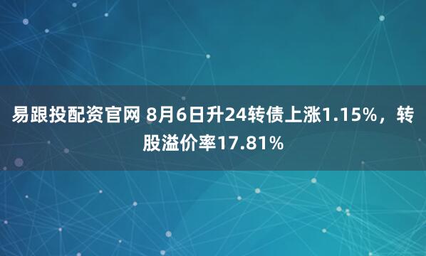 易跟投配资官网 8月6日升24转债上涨1.15%，转股溢价率17.81%