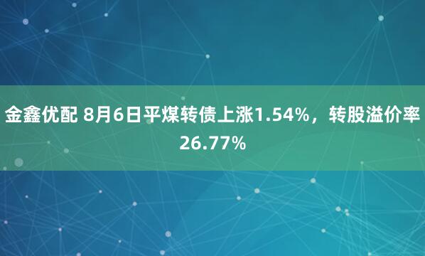 金鑫优配 8月6日平煤转债上涨1.54%，转股溢价率26.77%