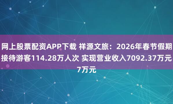 网上股票配资APP下载 祥源文旅：2026年春节假期接待游客114.28万人次 实现营业收入7092.37万元