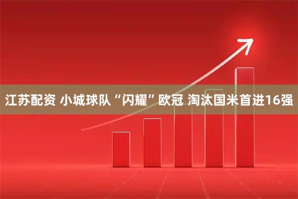 江苏配资 小城球队“闪耀”欧冠 淘汰国米首进16强