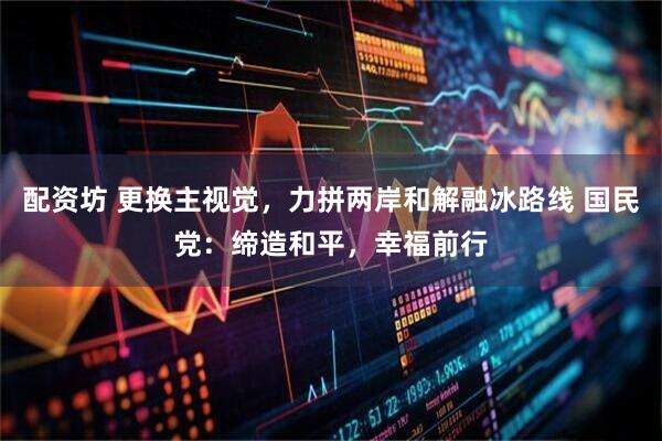 配资坊 更换主视觉，力拼两岸和解融冰路线 国民党：缔造和平，幸福前行