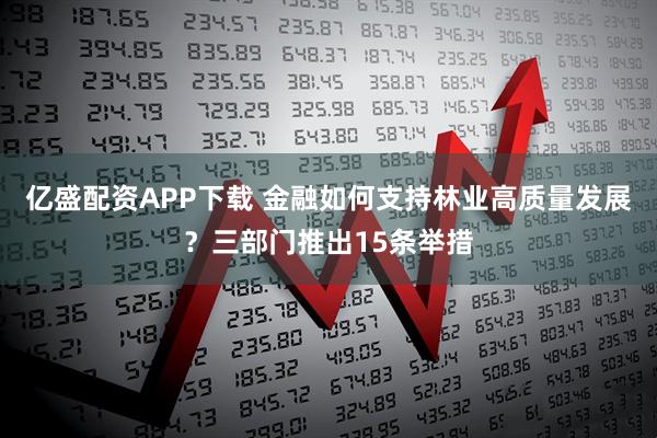 亿盛配资APP下载 金融如何支持林业高质量发展？三部门推出15条举措