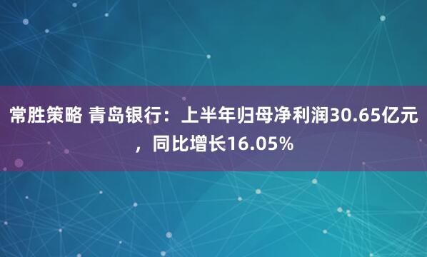 常胜策略 青岛银行：上半年归母净利润30.65亿元，同比增长16.05%