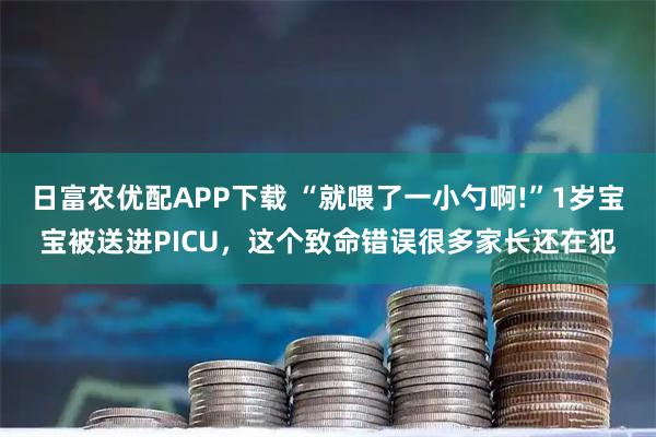 日富农优配APP下载 “就喂了一小勺啊!”1岁宝宝被送进PICU，这个致命错误很多家长还在犯