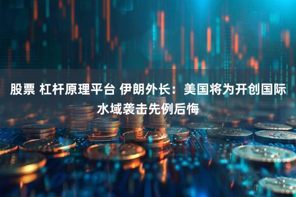 股票 杠杆原理平台 伊朗外长：美国将为开创国际水域袭击先例后悔