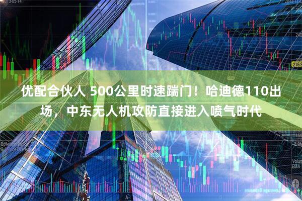 优配合伙人 500公里时速踹门！哈迪德110出场，中东无人机攻防直接进入喷气时代