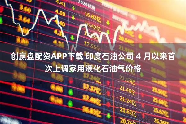 创赢盘配资APP下载 印度石油公司 4 月以来首次上调家用液化石油气价格