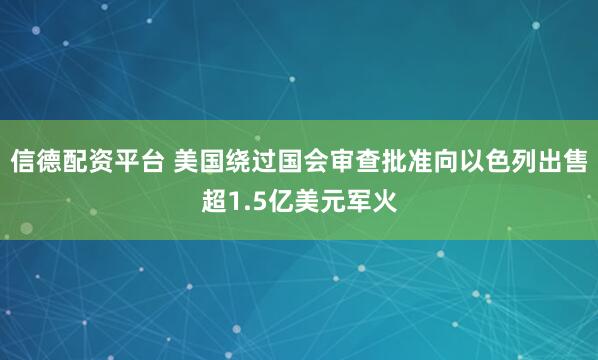 信德配资平台 美国绕过国会审查批准向以色列出售超1.5亿美元军火