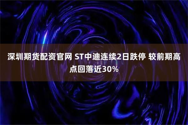 深圳期货配资官网 ST中迪连续2日跌停 较前期高点回落近30%