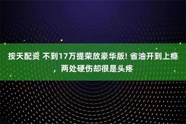 按天配资 不到17万提荣放豪华版! 省油开到上瘾，两处硬伤却很是头疼