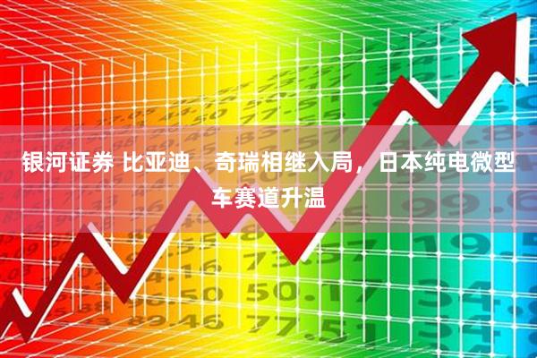 银河证券 比亚迪、奇瑞相继入局，日本纯电微型车赛道升温