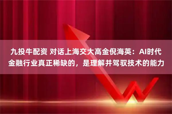 九投牛配资 对话上海交大高金倪海英：AI时代金融行业真正稀缺的，是理解并驾驭技术的能力